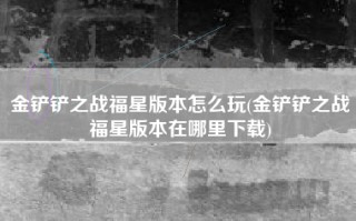 金铲铲之战福星版本怎么玩(金铲铲之战福星版本在哪里下载)