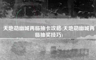 天地劫幽城再临抽卡攻略(天地劫幽城再临抽奖技巧)