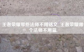 王者荣耀那些法师不用铭文_王者荣耀哪个法师不用蓝
