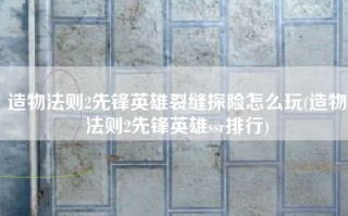 造物法则2先锋英雄裂缝探险怎么玩(造物法则2先锋英雄ssr排行)