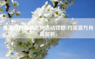 流浪方舟鹊桥之约活动攻略(约流浪方舟赢新机)