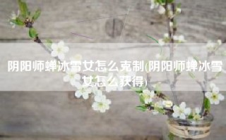 阴阳师蝉冰雪女怎么克制(阴阳师蝉冰雪女怎么获得)