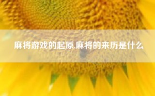 麻将游戏的起原,麻将的来历是什么