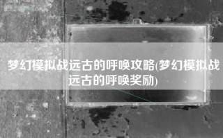 梦幻模拟战远古的呼唤攻略(梦幻模拟战远古的呼唤奖励)