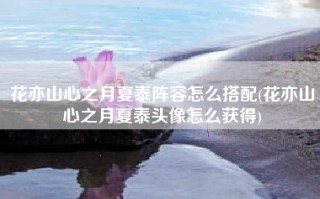 花亦山心之月夏泰阵容怎么搭配(花亦山心之月夏泰头像怎么获得)