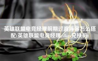 英雄联盟电竞经理前期过渡阵容怎么搭配(英雄联盟电竞经理cdkey兑换码)