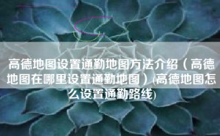 高德地图设置通勤地图方法介绍（高德地图在哪里设置通勤地图）(高德地图怎么设置通勤路线)