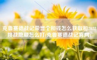 克鲁赛德战记荣誉个和钱怎么获取和2022挑战隐藏怎么打(克鲁赛德战记官网)
