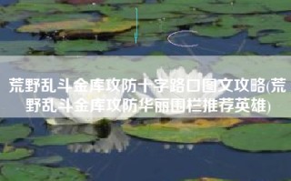 荒野乱斗金库攻防十字路口图文攻略(荒野乱斗金库攻防华丽围栏推荐英雄)