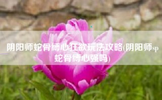 阴阳师蛇骨缚心狂欲玩法攻略(阴阳师sp蛇骨缚心强吗)
