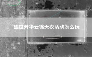 盛世芳华云锦天衣活动怎么玩