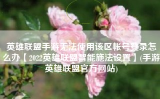 英雄联盟手游无法使用该区帐号登录怎么办【2022英雄联盟智能施法设置】(手游英雄联盟官方网站)