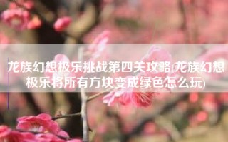 龙族幻想极乐挑战第四关攻略(龙族幻想极乐将所有方块变成绿色怎么玩)
