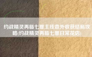 约战精灵再临七罪主线意外收获结局攻略(约战精灵再临七罪日常花店)