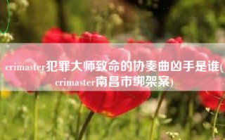 crimaster犯罪大师致命的协奏曲凶手是谁(crimaster南昌市绑架案)