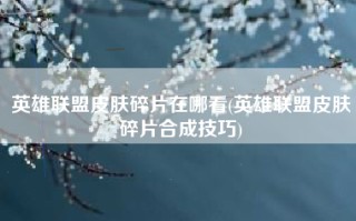 英雄联盟皮肤碎片在哪看(英雄联盟皮肤碎片合成技巧)
