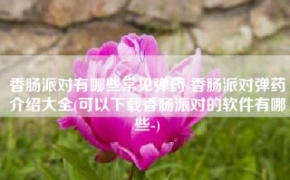 香肠派对有哪些常见弹药 香肠派对弹药介绍大全(可以下载香肠派对的软件有哪些-)