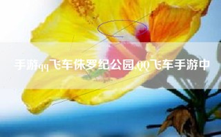手游qq飞车侏罗纪公园,QQ飞车手游中