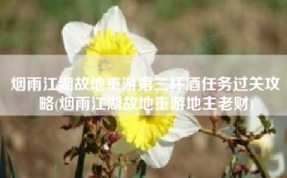 烟雨江湖故地重游第三杯酒任务过关攻略(烟雨江湖故地重游地主老财)