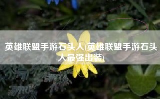 英雄联盟手游石头人(英雄联盟手游石头人最强出装)
