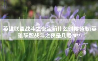 英雄联盟战斗之夜宝箱什么时候领取(英雄联盟战斗之夜是几号2022)