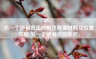 另一个伊甸匠击材制作所需材料及位置攻略(另一个伊甸招揽船匠)