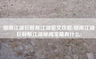 烟雨江湖巨鲸帮江湖密文攻略(烟雨江湖巨鲸帮江湖秘闻宝藏有什么)
