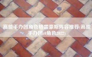 高能手办团角色格雷豪斯阵容推荐(高能手办团t0角色2022)