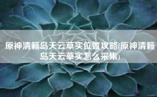 原神清籁岛天云草实位置攻略(原神清籁岛天云草实怎么采集)