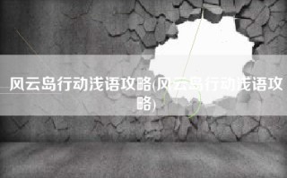 风云岛行动浅语攻略(风云岛行动浅语攻略)