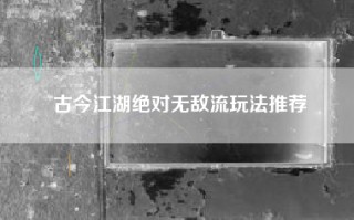 古今江湖绝对无敌流玩法推荐