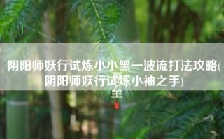 阴阳师妖行试炼小小黑一波流打法攻略(阴阳师妖行试炼小袖之手)