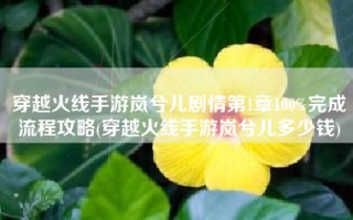 穿越火线手游岚兮儿剧情第1章100%完成流程攻略(穿越火线手游岚兮儿多少钱)