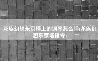 龙族幻想东京塔上的钢琴怎么弹(龙族幻想东京塔指令)
