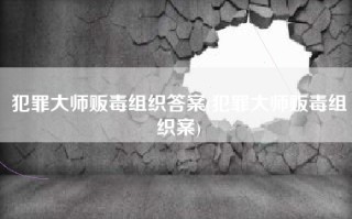 犯罪大师贩毒组织答案(犯罪大师贩毒组织案)
