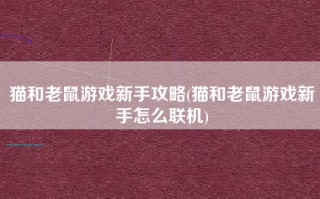 猫和老鼠游戏新手攻略(猫和老鼠游戏新手怎么联机)