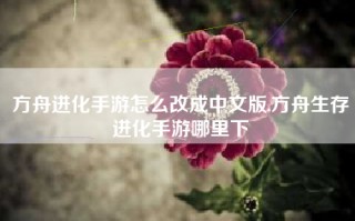 方舟进化手游怎么改成中文版,方舟生存进化手游哪里下