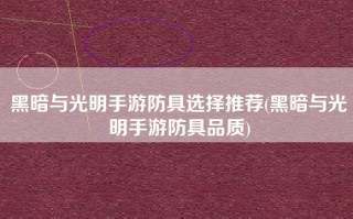 黑暗与光明手游防具选择推荐(黑暗与光明手游防具品质)
