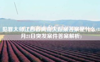 犯罪大师江西省离奇失踪案答案是什么(8月21日突发案件答案解析)