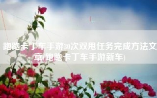 跑跑卡丁车手游30次双甩任务完成方法文章(跑跑卡丁车手游新车)
