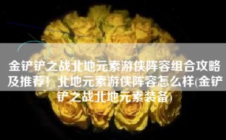 金铲铲之战北地元素游侠阵容组合攻略及推荐！北地元素游侠阵容怎么样(金铲铲之战北地元素装备)
