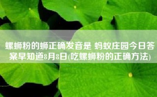 螺蛳粉的蛳正确发音是 蚂蚁庄园今日答案早知道8月8日(吃螺蛳粉的正确方法)