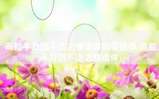 高能手办团不洁之罪魂体阵容推荐(高能手办团不洁之罪魂体)