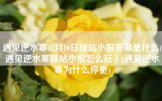 遇见逆水寒12月10日驿站小报答案是什么(遇见逆水寒驿站小报怎么玩）(遇见逆水寒为什么停更)
