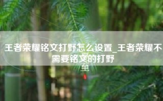 王者荣耀铭文打野怎么设置_王者荣耀不需要铭文的打野