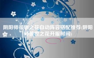 阴阳师彼世之花自动阵容搭配推荐(阴阳师彼世之花开服时间)