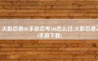 火影忍者OL手游忍考160怎么过(火影忍者ol手游下载)