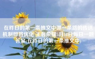 在昨日的第一条推文中哪一条路的传送机制即将优化 王者荣耀5月18日每日一题答案(在昨日的第一条推文中)