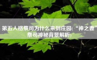 第五人格祭司为什么来到庄园(“神之妻”祭司神秘背景解析)