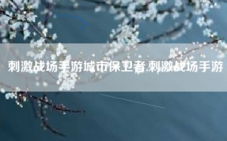刺激战场手游城市保卫者,刺激战场手游